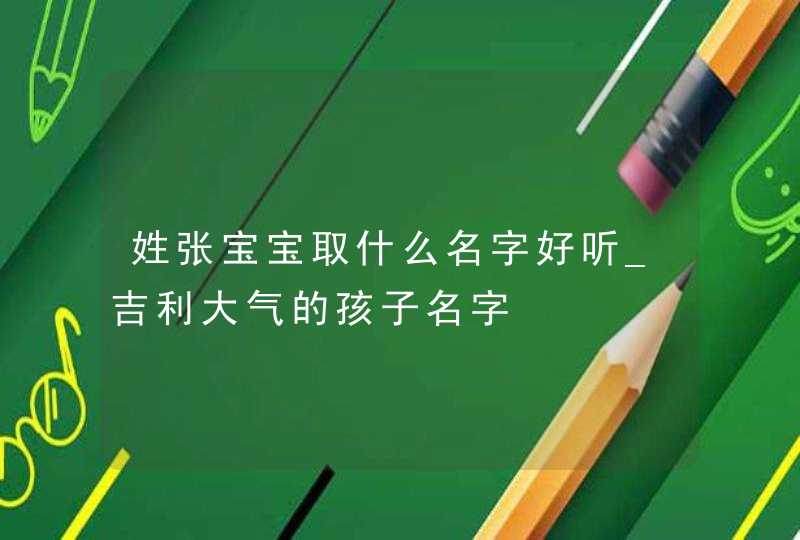 姓张宝宝取什么名字好听_吉利大气的孩子名字,第1张