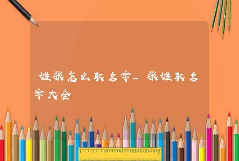 姓张怎么取名字_张姓取名字大全,第1张