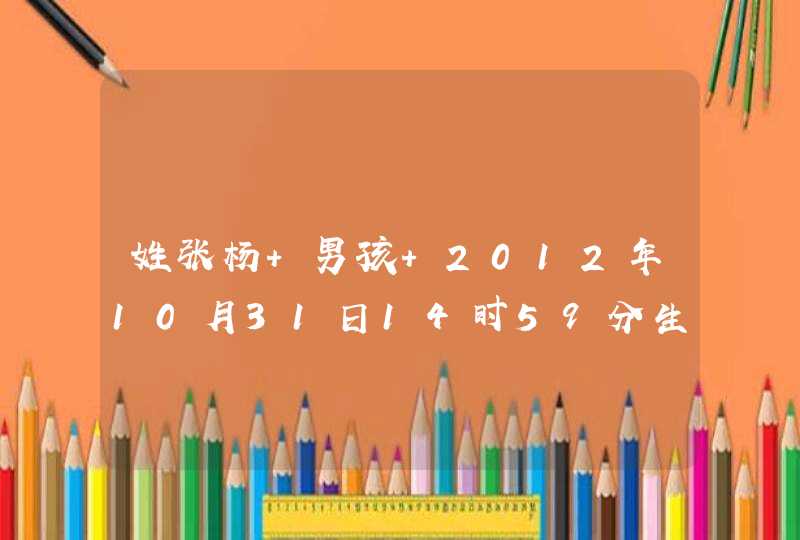 姓张杨 男孩 2012年10月31日14时59分生 求好名字 谢谢,第1张