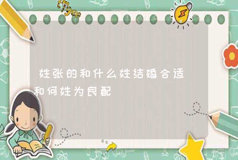 姓张的和什么姓结婚合适_和何姓为良配,第1张