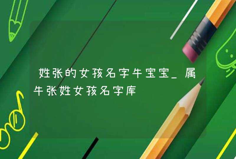姓张的女孩名字牛宝宝_属牛张姓女孩名字库,第1张
