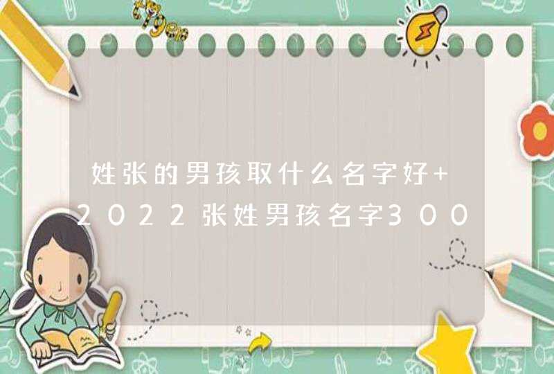 姓张的男孩取什么名字好 2022张姓男孩名字300个,第1张