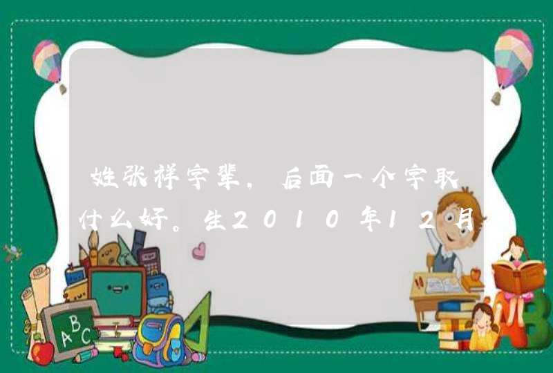 姓张祥字辈，后面一个字取什么好。生2010年12月8日。时间9点35。谁能回答。大家帮帮忙想想名字。,第1张