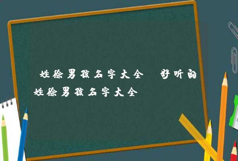 姓徐男孩名字大全 好听的姓徐男孩名字大全,第1张