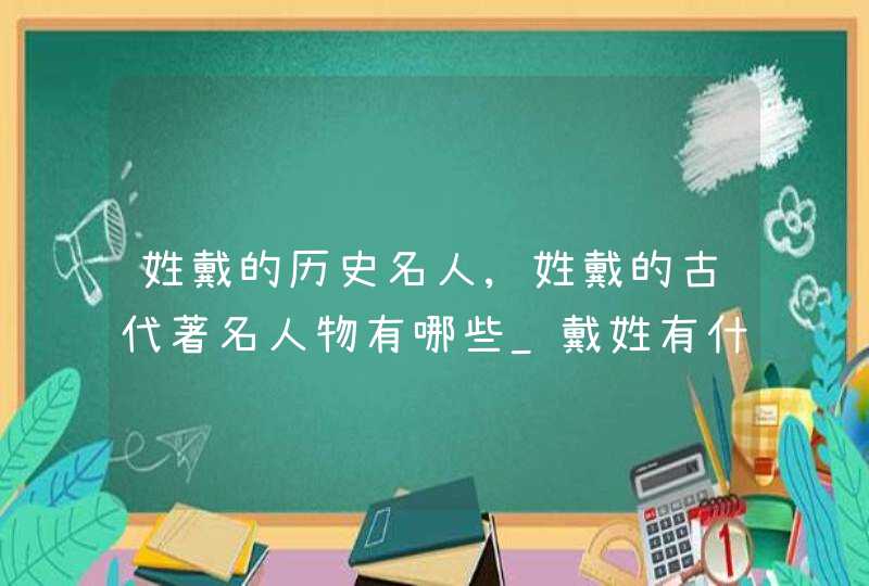 姓戴的历史名人,姓戴的古代著名人物有哪些_戴姓有什么历史名人画家,第1张