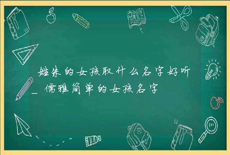 姓朱的女孩取什么名字好听_儒雅简单的女孩名字,第1张