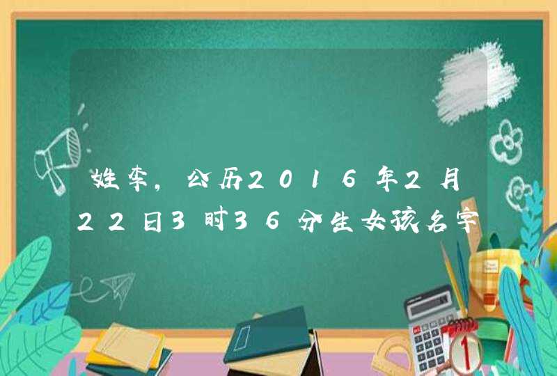 姓李,公历2016年2月22日3时36分生女孩名字,第1张