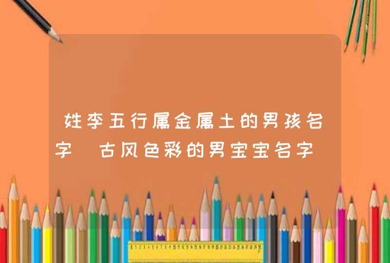 姓李五行属金属土的男孩名字_古风色彩的男宝宝名字,第1张