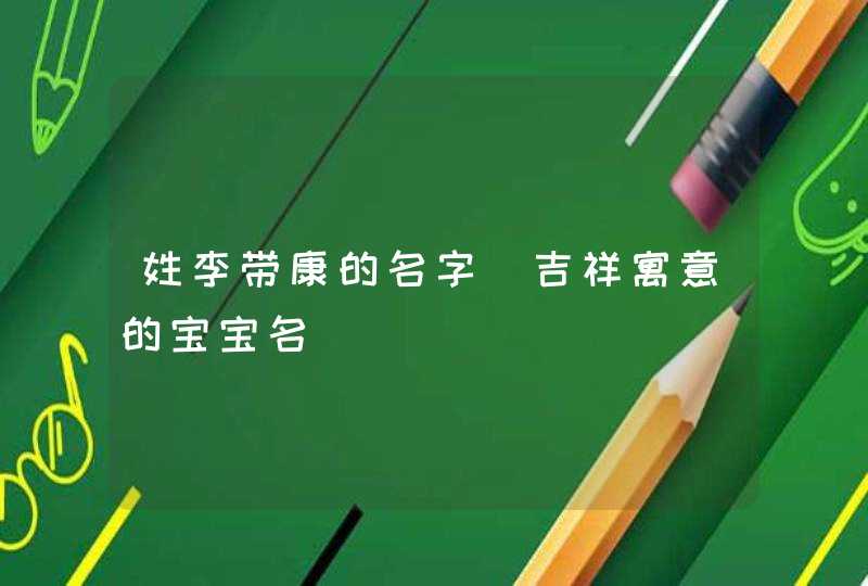 姓李带康的名字_吉祥寓意的宝宝名,第1张