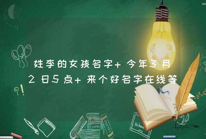 姓李的女孩名字 今年3月2日5点 来个好名字在线等,第1张