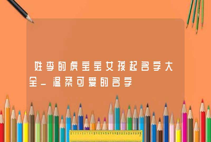 姓李的虎宝宝女孩起名字大全_温柔可爱的名字,第1张