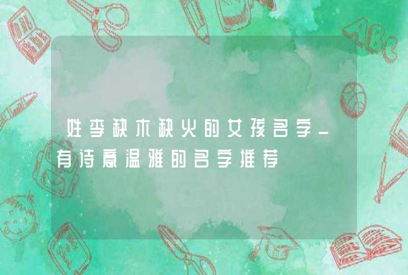 姓李缺木缺火的女孩名字_有诗意温雅的名字推荐,第1张
