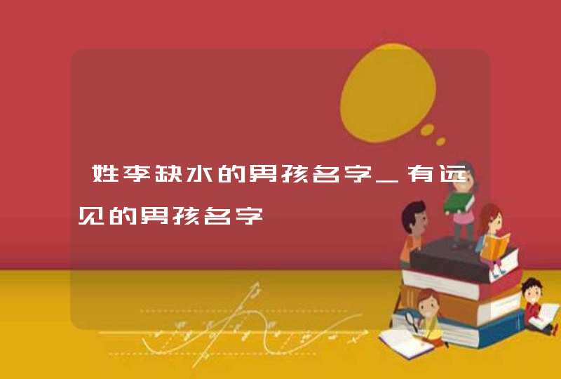 姓李缺水的男孩名字_有远见的男孩名字,第1张