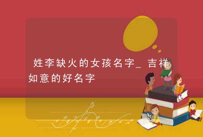 姓李缺火的女孩名字_吉祥如意的好名字,第1张 姓李缺火的女孩名字_吉祥如意的好名字,第1张