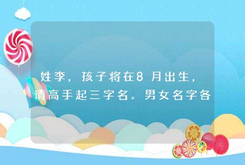 姓李，孩子将在8月出生，请高手起三字名。男女名字各一，中间最好用：信兴欣馨新心芯昕莘鑫星，谢谢！,第1张