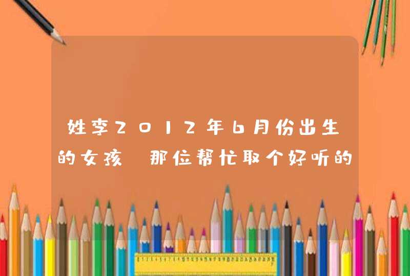 姓李2012年6月份出生的女孩，那位帮忙取个好听的名字,第1张