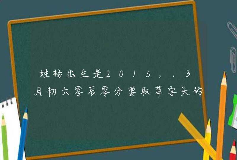 姓杨出生是2015,.3月初六零辰零分要取草字头的和三点水的名字属羊,第1张