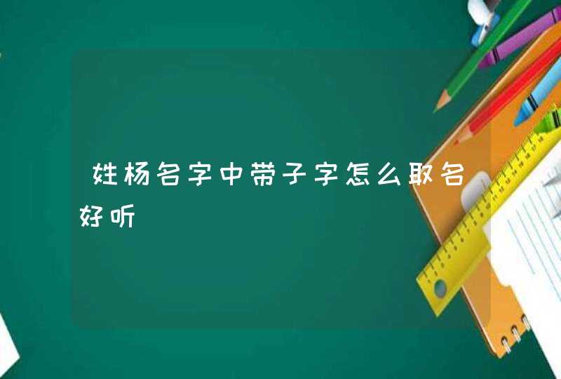 姓杨名字中带子字怎么取名好听,第1张