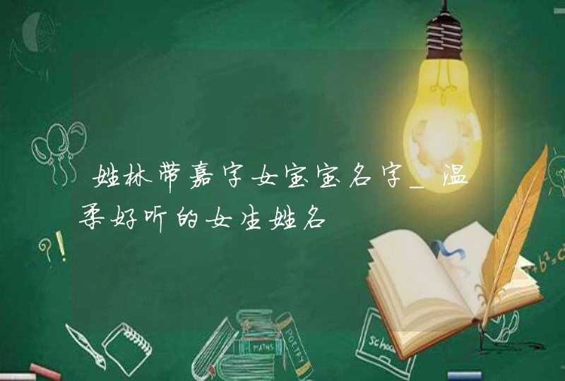 姓林带嘉字女宝宝名字_温柔好听的女生姓名,第1张