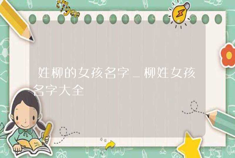 姓柳的女孩名字_柳姓女孩名字大全,第1张