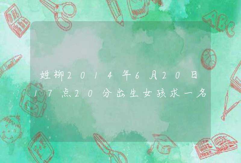 姓柳2014年6月20日17点20分出生女孩求一名字,第1张