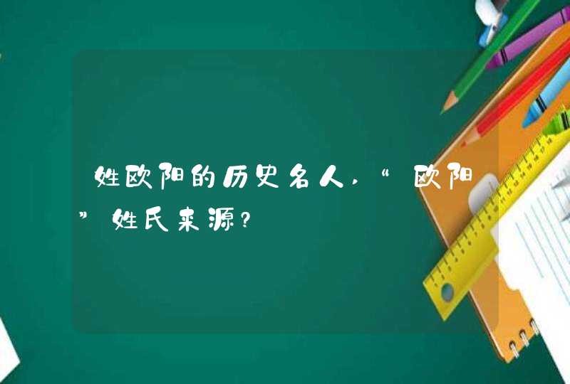 姓欧阳的历史名人,“欧阳”姓氏来源?,第1张