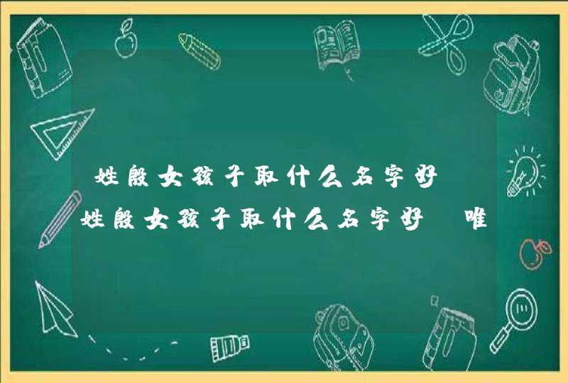 姓殷女孩子取什么名字好,姓殷女孩子取什么名字好_唯美女孩名字推荐,第1张