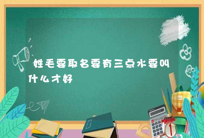 姓毛要取名要有三点水要叫什么才好,第1张