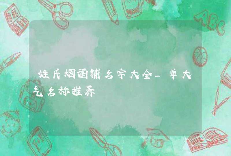 姓氏烟酒铺名字大全_单大气名称推荐,第1张