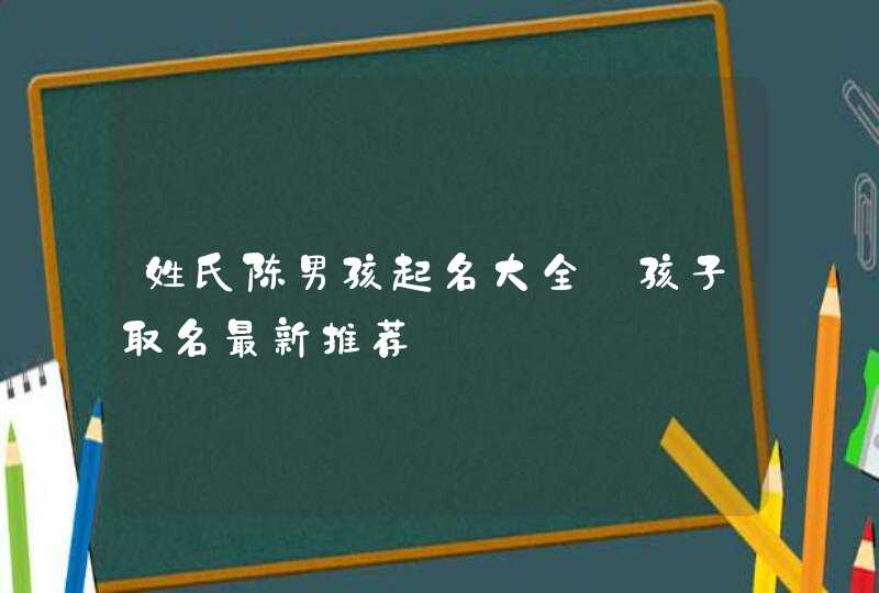 姓氏陈男孩起名大全_孩子取名最新推荐,第1张