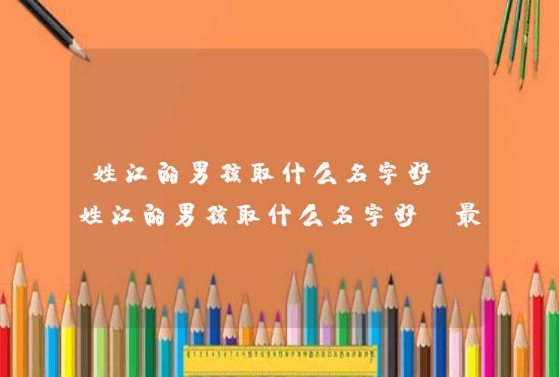 姓江的男孩取什么名字好,姓江的男孩取什么名字好_最新起名推荐,第1张