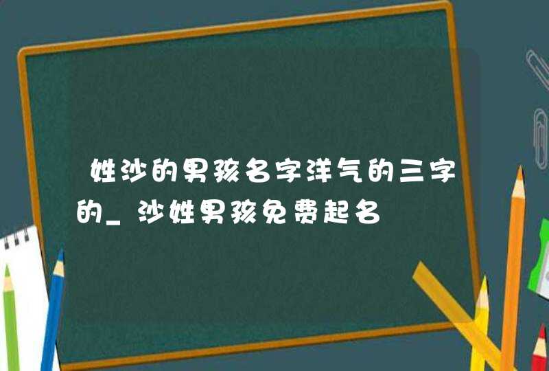姓沙的男孩名字洋气的三字的_沙姓男孩免费起名,第1张