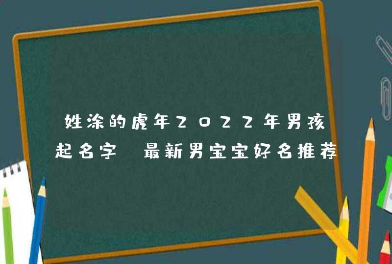 姓涂的虎年2022年男孩起名字_最新男宝宝好名推荐,第1张