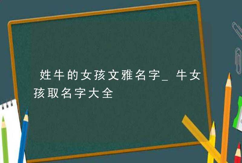 姓牛的女孩文雅名字_牛女孩取名字大全,第1张
