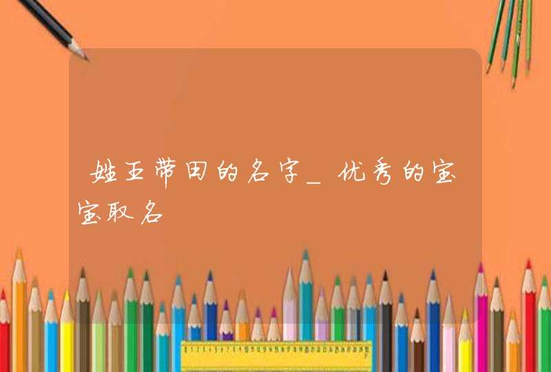 姓王带田的名字_优秀的宝宝取名,第1张