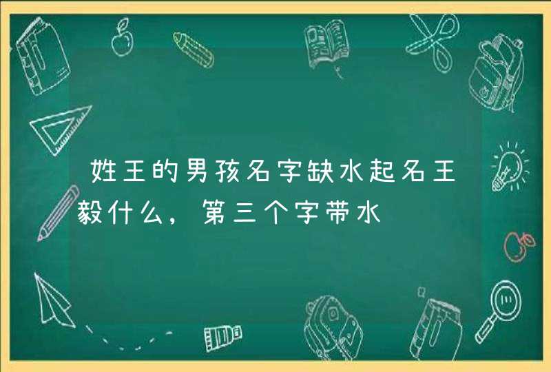 姓王的男孩名字缺水起名王毅什么,第三个字带水,第1张