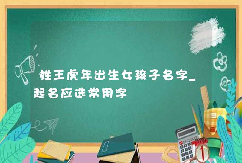 姓王虎年出生女孩子名字_起名应选常用字,第1张