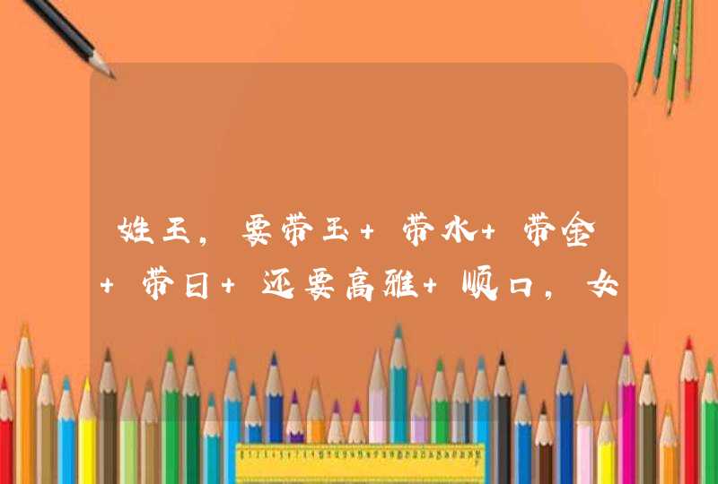 姓王，要带玉 带水 带金 带日 还要高雅 顺口，女孩的名字，复名，帮忙起几个吧 。。,第1张