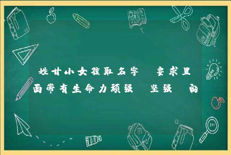 姓甘小女孩取名字,要求里面带有生命力顽强（坚强）的意思,谢谢,第1张