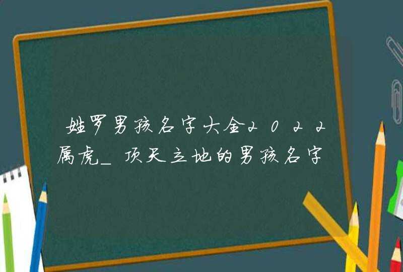 姓罗男孩名字大全2022属虎_顶天立地的男孩名字,第1张 姓罗男孩名字大全2022属虎_顶天立地的男孩名字,第1张