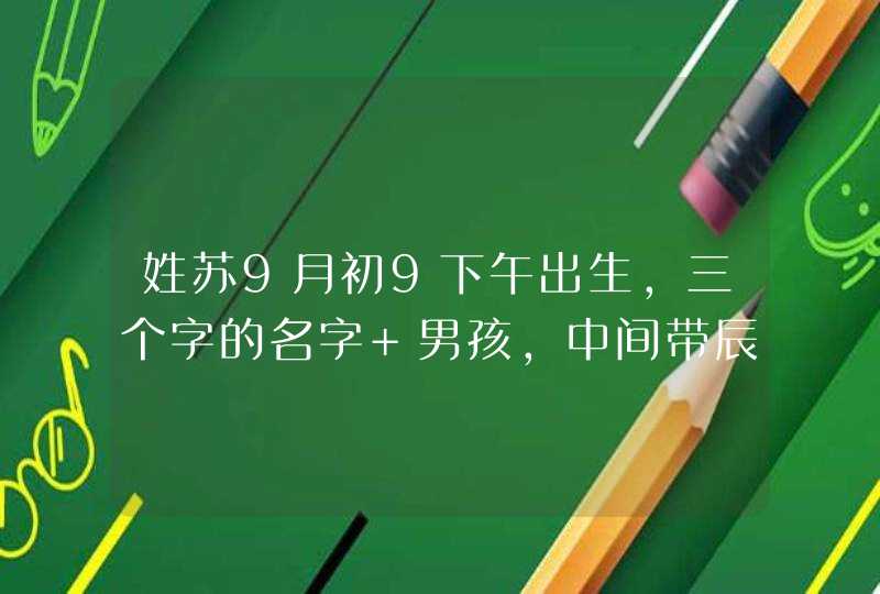 姓苏9月初9下午出生,三个字的名字 男孩,中间带辰字或者是龙字最好,第1张