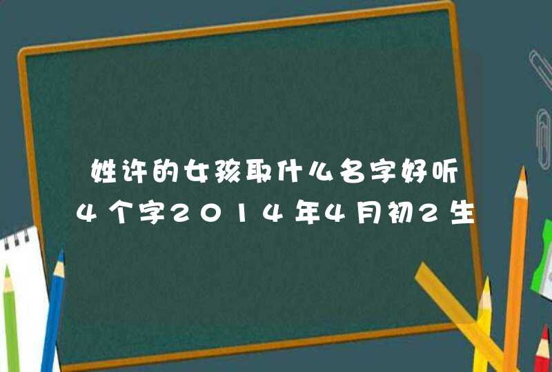 姓许的女孩取什么名字好听4个字2014年4月初2生日爸爸姓许妈妈姓陶,第1张