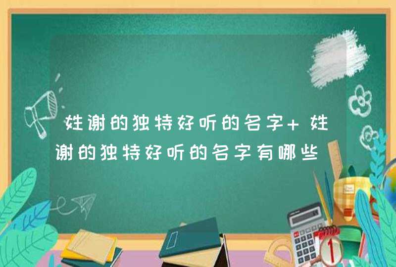 姓谢的独特好听的名字 姓谢的独特好听的名字有哪些,第1张