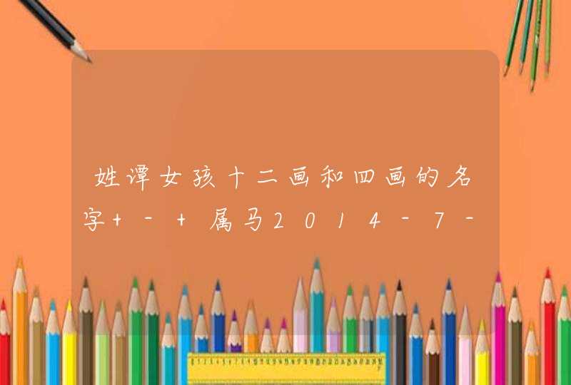 姓谭女孩十二画和四画的名字 - 属马2014-7-9日2点40分出生,第1张