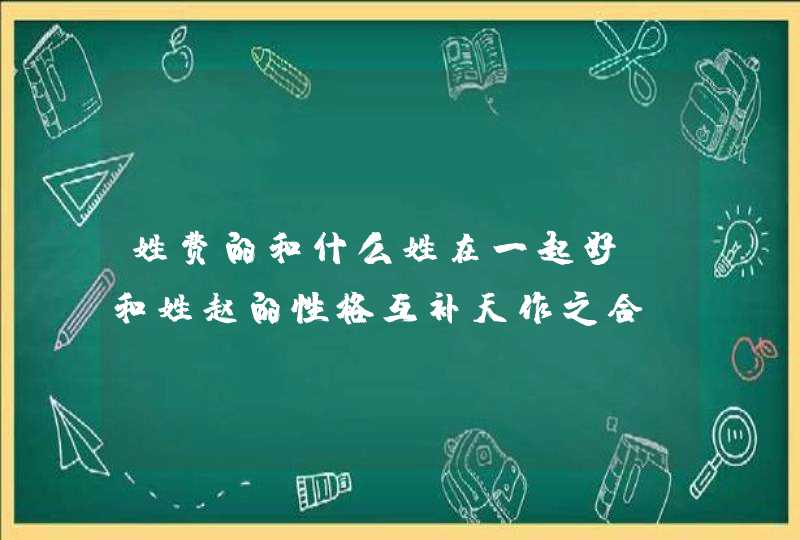 姓费的和什么姓在一起好_和姓赵的性格互补天作之合,第1张