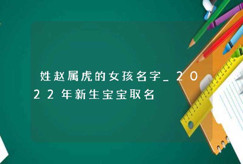 姓赵属虎的女孩名字_2022年新生宝宝取名,第1张