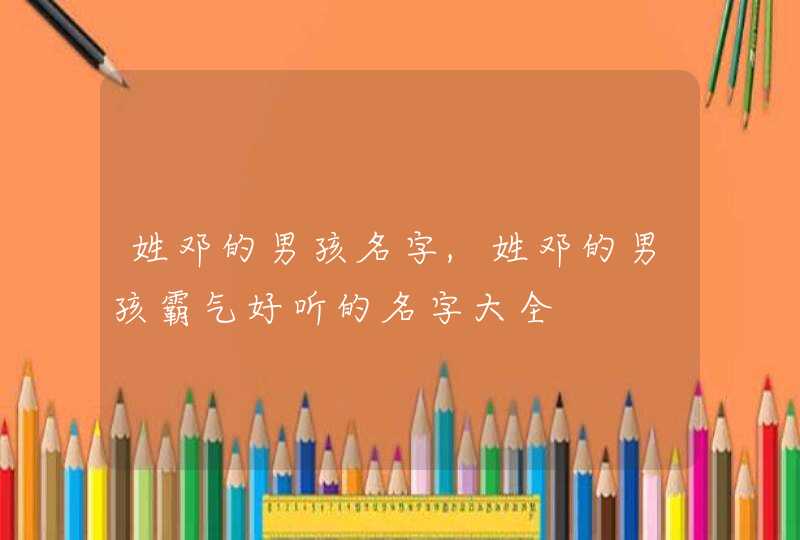 姓邓的男孩名字,姓邓的男孩霸气好听的名字大全,第1张