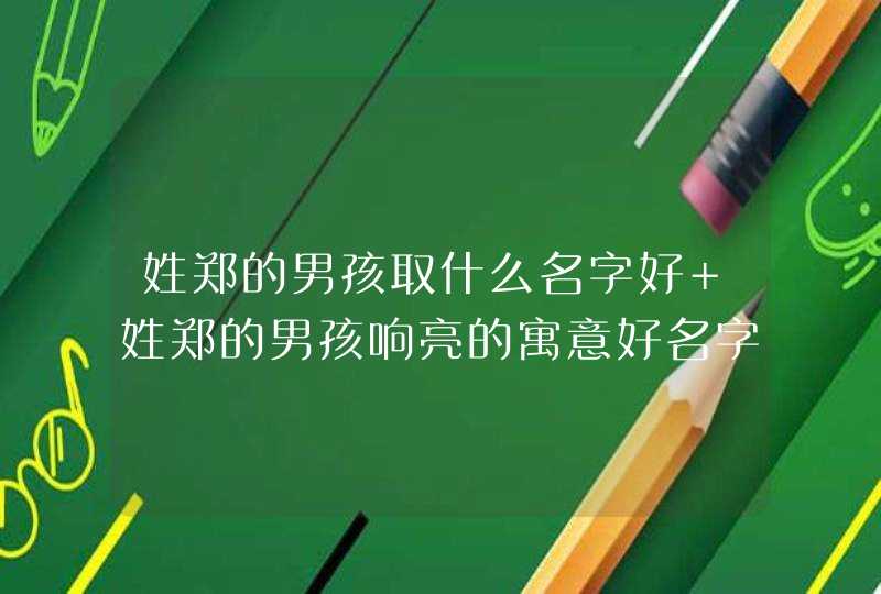 姓郑的男孩取什么名字好 姓郑的男孩响亮的寓意好名字大全,第1张