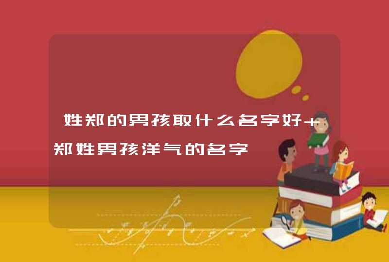 姓郑的男孩取什么名字好 郑姓男孩洋气的名字,第1张