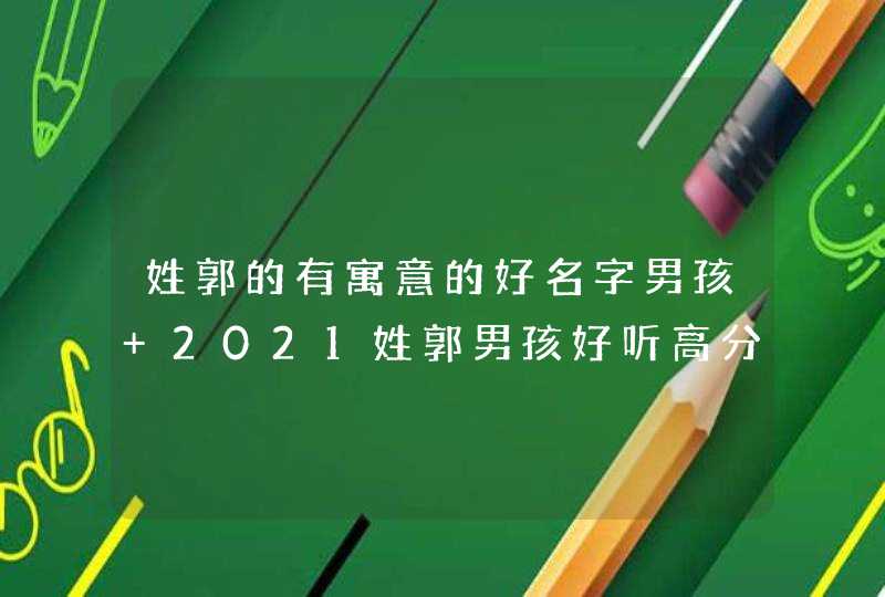 姓郭的有寓意的好名字男孩 2021姓郭男孩好听高分的名字推荐,第1张